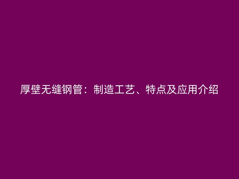 厚壁無(wú)縫鋼管：制造工藝、特點(diǎn)及應(yīng)用介紹