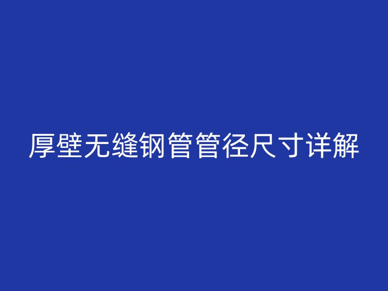厚壁無縫鋼管管徑尺寸詳解