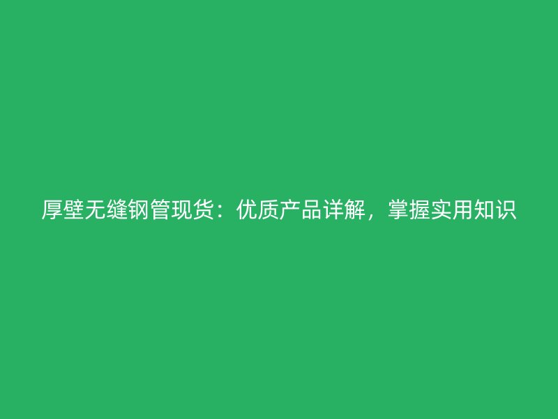 厚壁無(wú)縫鋼管現(xiàn)貨：優(yōu)質(zhì)產(chǎn)品詳解，掌握實(shí)用知識(shí)