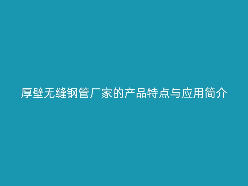 厚壁無縫鋼管廠家的產(chǎn)品特點(diǎn)與應(yīng)用簡介