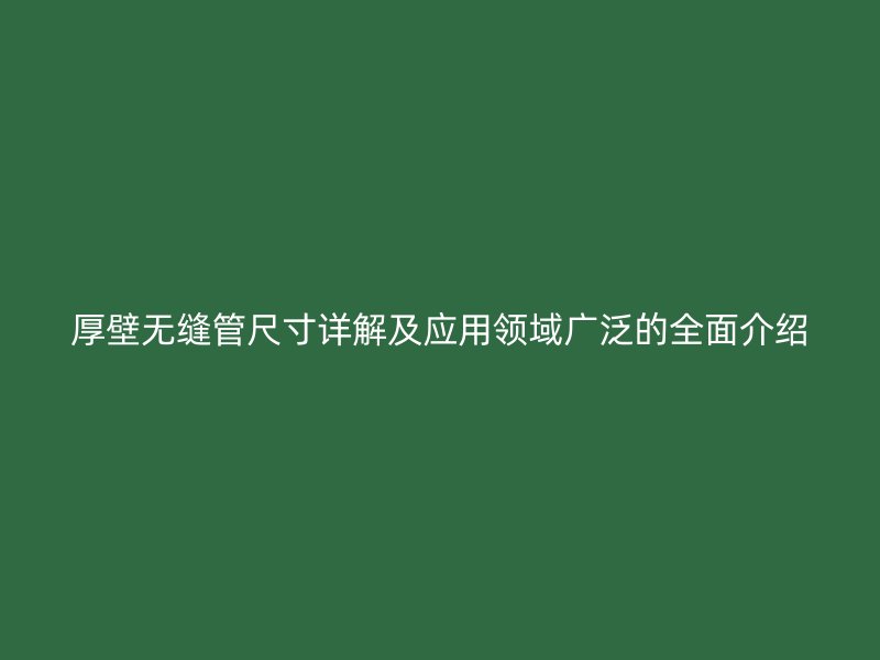 厚壁無縫管尺寸詳解及應用領域廣泛的全面介紹