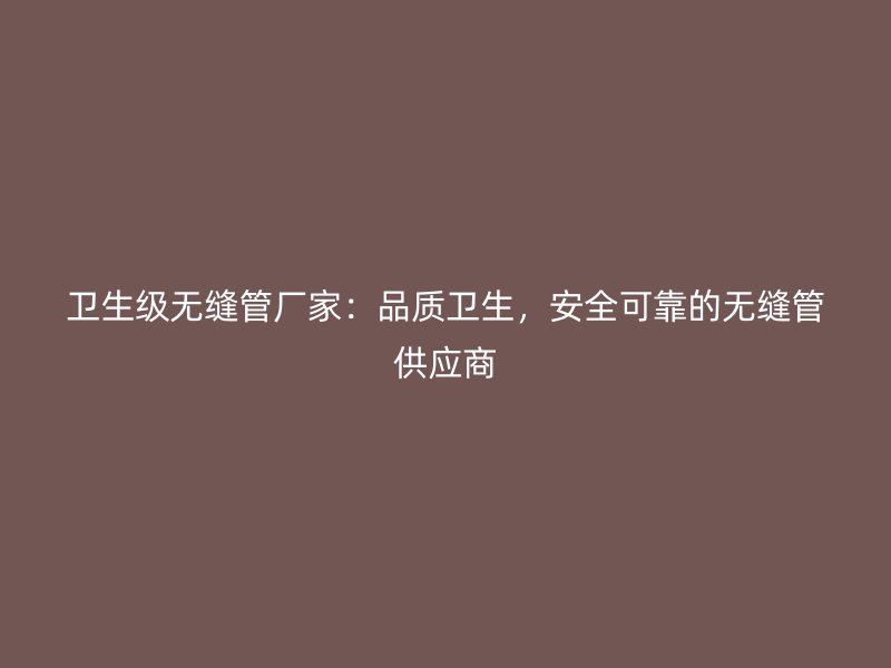 衛(wèi)生級(jí)無(wú)縫管廠家：品質(zhì)衛(wèi)生，安全可靠的無(wú)縫管供應(yīng)商