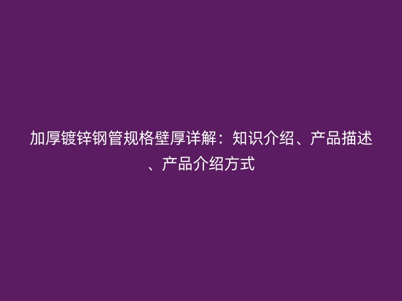 加厚鍍鋅鋼管規(guī)格壁厚詳解：知識(shí)介紹、產(chǎn)品描述、產(chǎn)品介紹方式