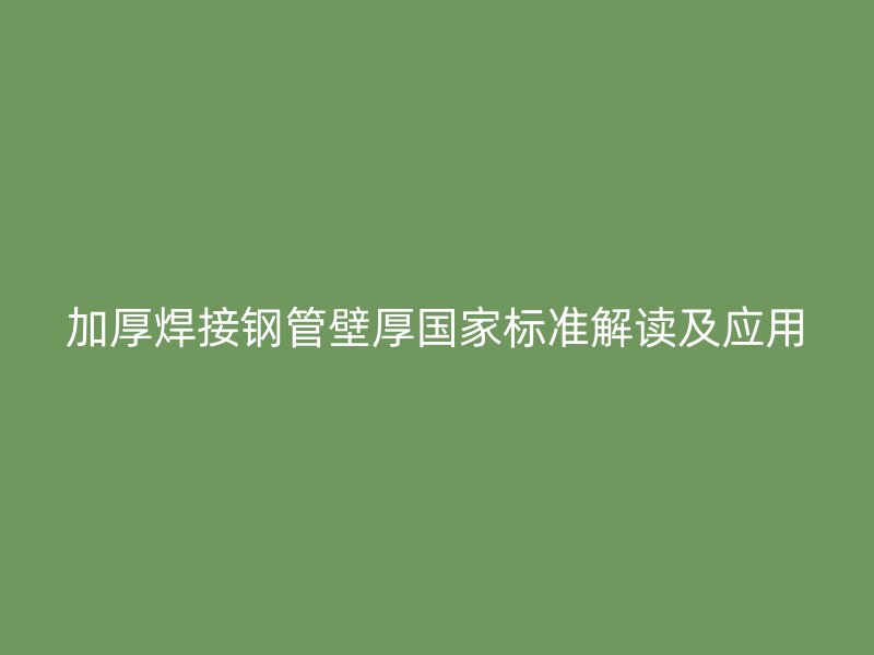 加厚焊接鋼管壁厚國家標(biāo)準(zhǔn)解讀及應(yīng)用