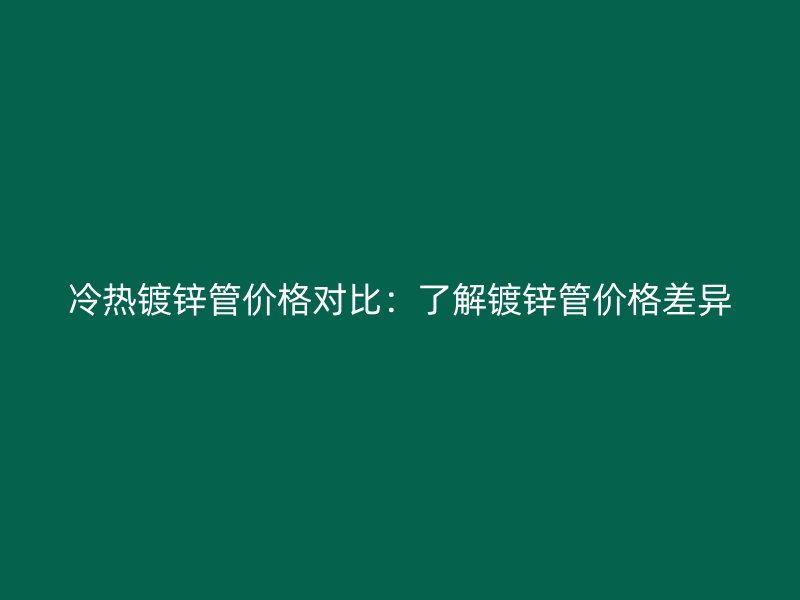 冷熱鍍鋅管價(jià)格對(duì)比：了解鍍鋅管價(jià)格差異