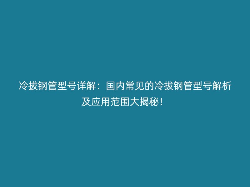 冷拔鋼管型號(hào)詳解：國(guó)內(nèi)常見(jiàn)的冷拔鋼管型號(hào)解析及應(yīng)用范圍大揭秘！