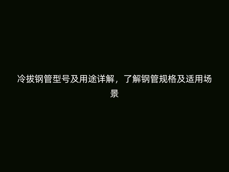 冷拔鋼管型號(hào)及用途詳解，了解鋼管規(guī)格及適用場景
