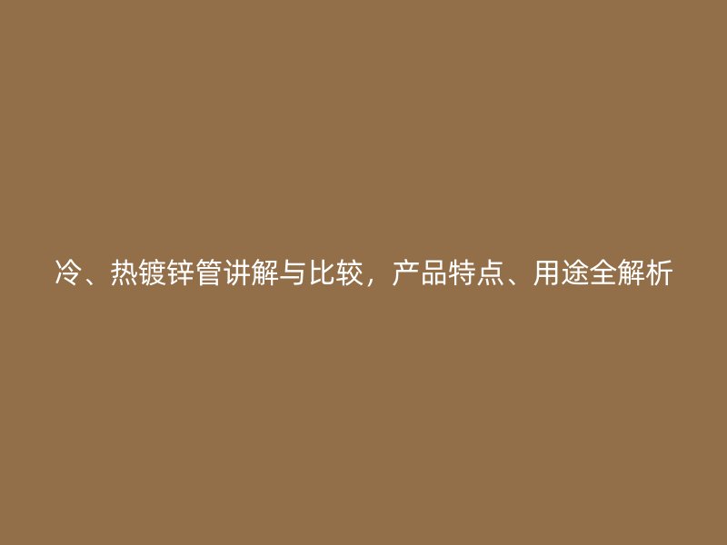 冷、熱鍍鋅管講解與比較，產(chǎn)品特點、用途全解析