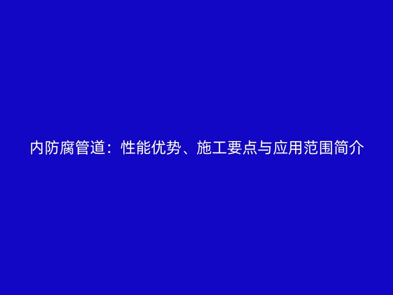 內(nèi)防腐管道：性能優(yōu)勢、施工要點與應(yīng)用范圍簡介