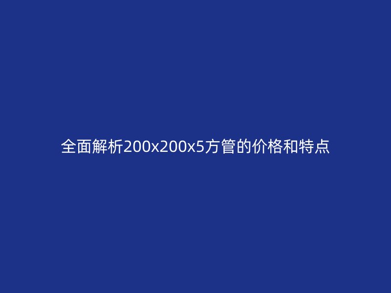 全面解析200x200x5方管的價格和特點(diǎn)