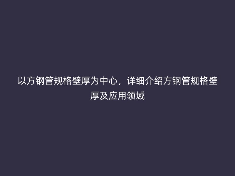 以方鋼管規(guī)格壁厚為中心，詳細(xì)介紹方鋼管規(guī)格壁厚及應(yīng)用領(lǐng)域