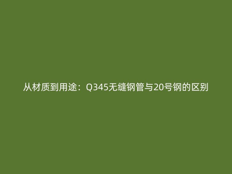 從材質(zhì)到用途：Q345無縫鋼管與20號(hào)鋼的區(qū)別
