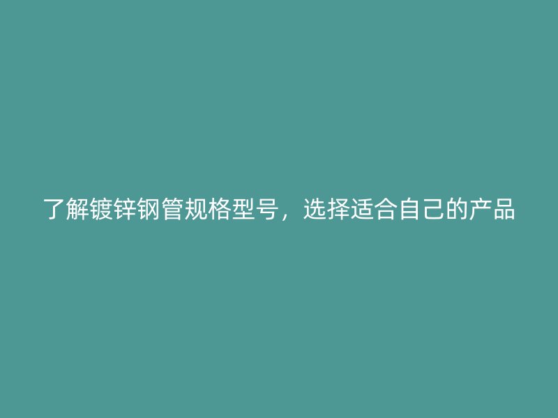 了解鍍鋅鋼管規(guī)格型號，選擇適合自己的產(chǎn)品