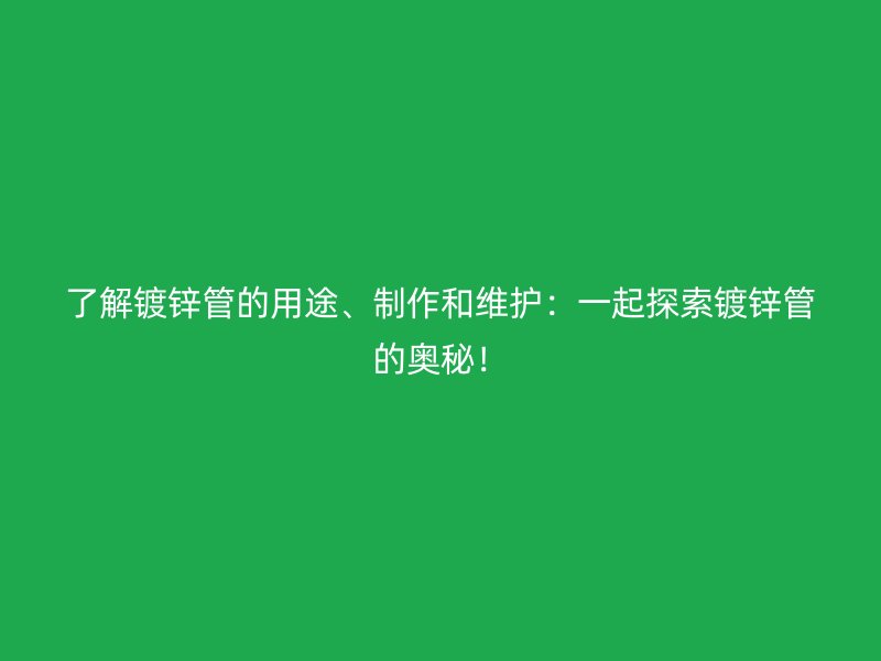 了解鍍鋅管的用途、制作和維護(hù)：一起探索鍍鋅管的奧秘！