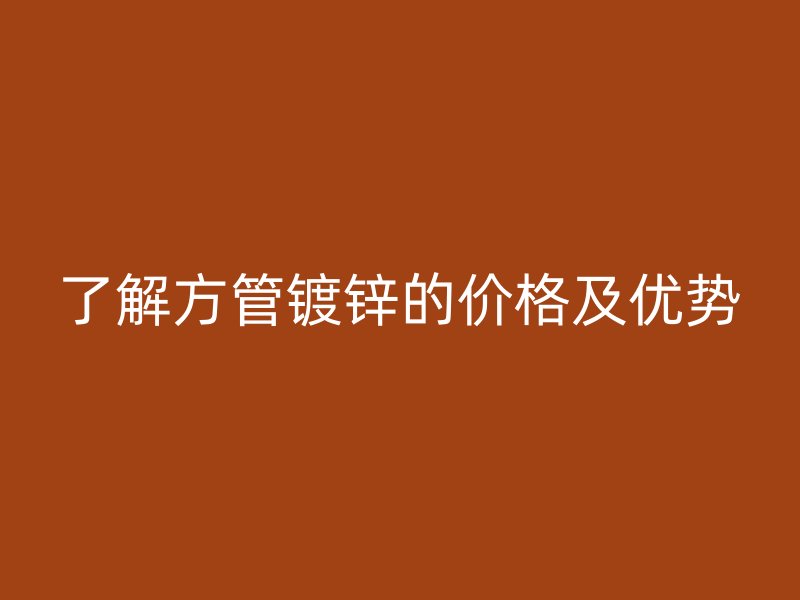 了解方管鍍鋅的價(jià)格及優(yōu)勢(shì)