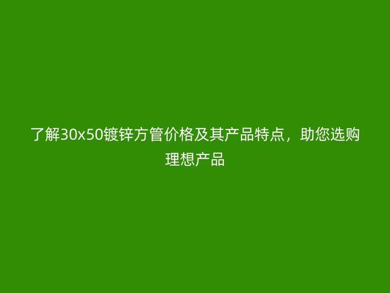 了解30x50鍍鋅方管價(jià)格及其產(chǎn)品特點(diǎn)，助您選購(gòu)理想產(chǎn)品