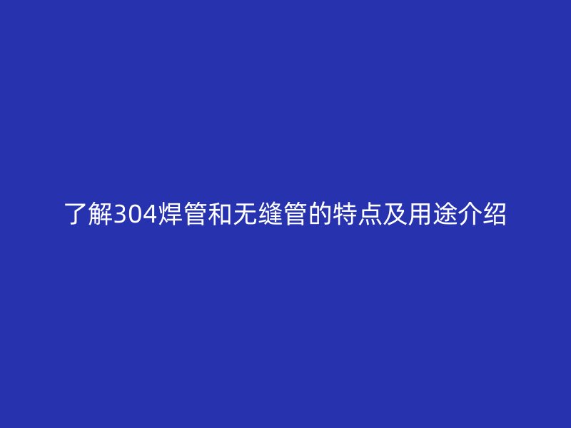 了解304焊管和無縫管的特點(diǎn)及用途介紹