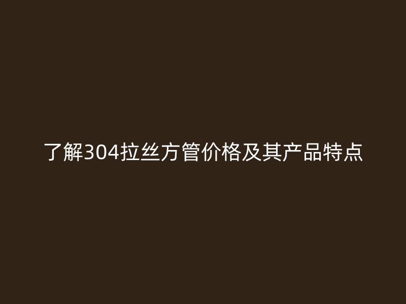 了解304拉絲方管價格及其產(chǎn)品特點