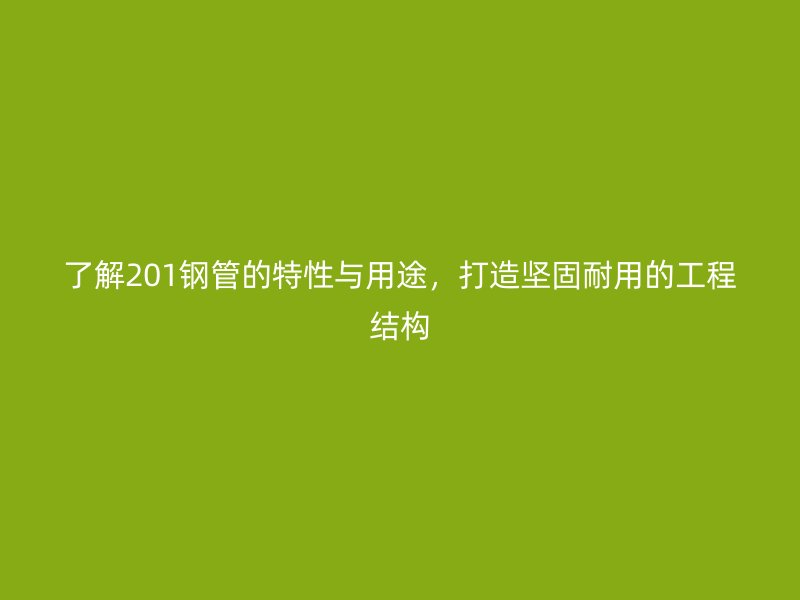 了解201鋼管的特性與用途，打造堅固耐用的工程結(jié)構(gòu)
