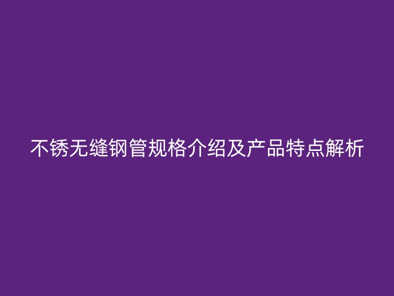 不銹無縫鋼管規(guī)格介紹及產(chǎn)品特點(diǎn)解析