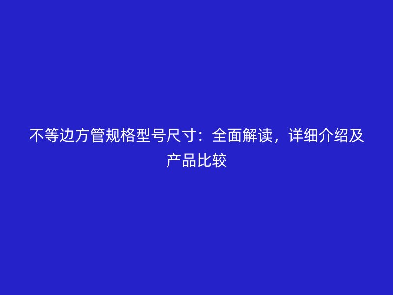 不等邊方管規(guī)格型號尺寸：全面解讀，詳細介紹及產(chǎn)品比較
