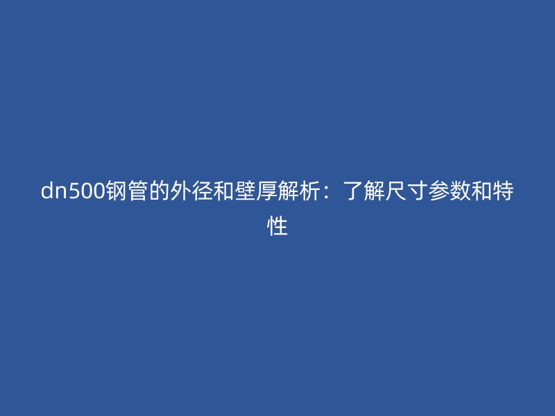 dn500鋼管的外徑和壁厚解析：了解尺寸參數(shù)和特性