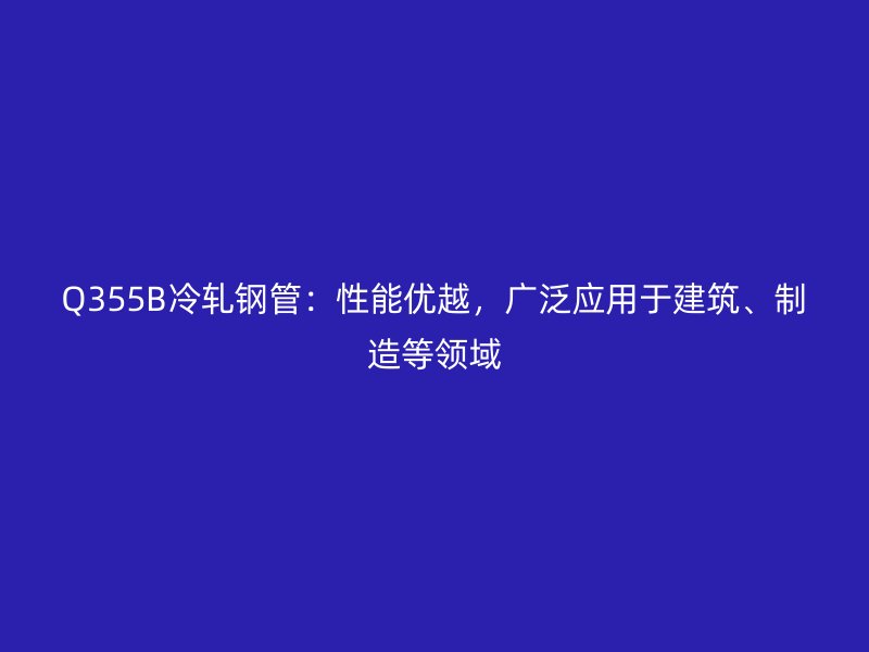 Q355B冷軋鋼管：性能優(yōu)越，廣泛應(yīng)用于建筑、制造等領(lǐng)域