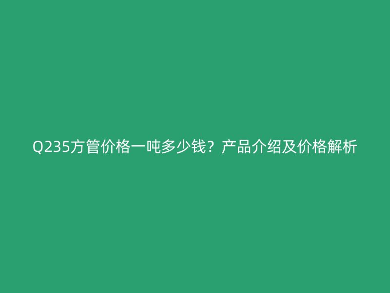 Q235方管價(jià)格一噸多少錢？產(chǎn)品介紹及價(jià)格解析
