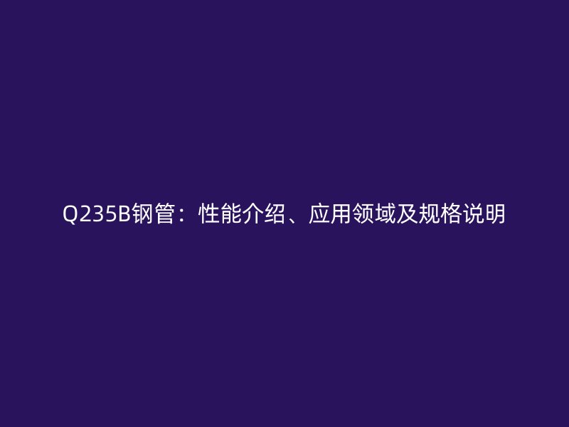 Q235B鋼管：性能介紹、應用領域及規(guī)格說明