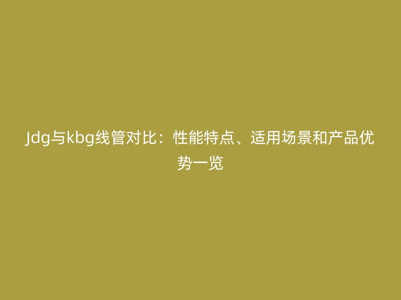 Jdg與kbg線管對比：性能特點、適用場景和產(chǎn)品優(yōu)勢一覽