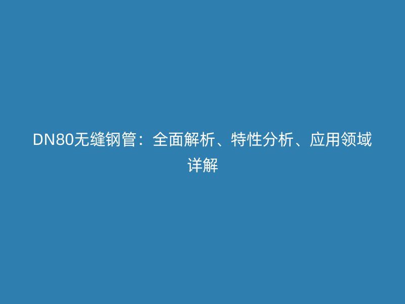 DN80無縫鋼管：全面解析、特性分析、應(yīng)用領(lǐng)域詳解