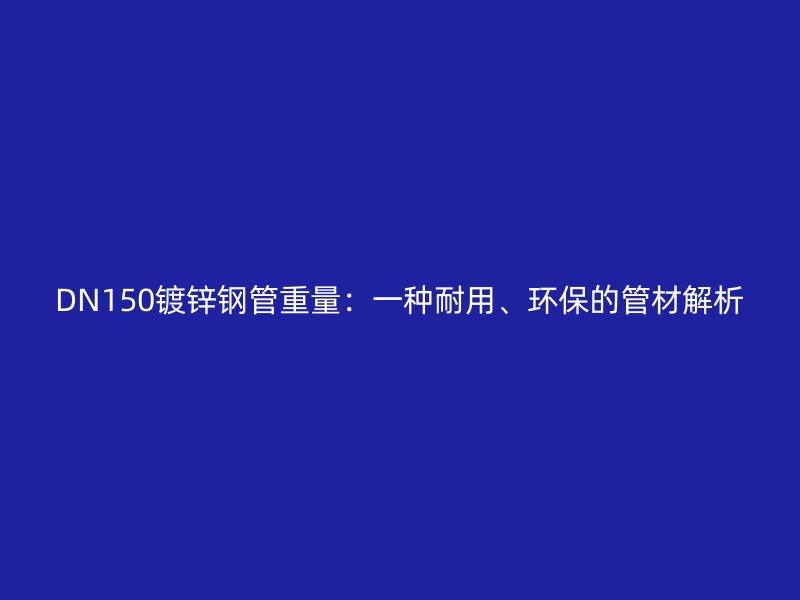DN150鍍鋅鋼管重量：一種耐用、環(huán)保的管材解析