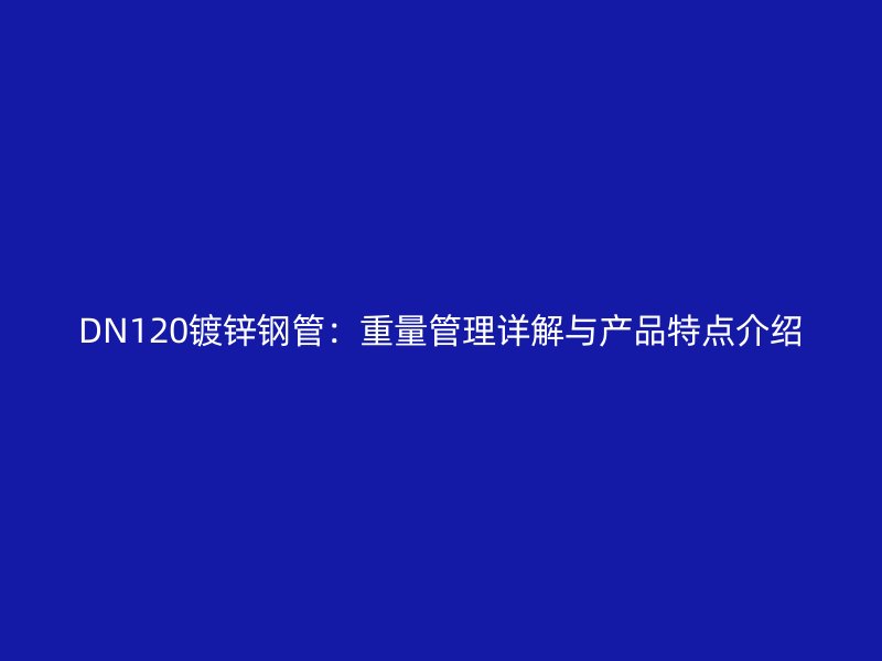 DN120鍍鋅鋼管：重量管理詳解與產(chǎn)品特點(diǎn)介紹
