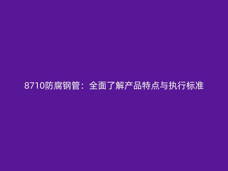 8710防腐鋼管：全面了解產(chǎn)品特點(diǎn)與執(zhí)行標(biāo)準(zhǔn)