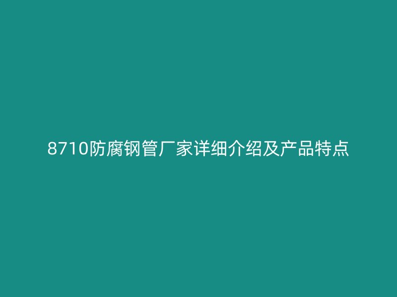 8710防腐鋼管廠家詳細(xì)介紹及產(chǎn)品特點(diǎn)