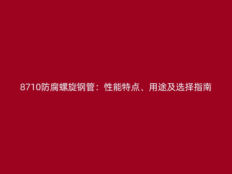 8710防腐螺旋鋼管：性能特點(diǎn)、用途及選擇指南