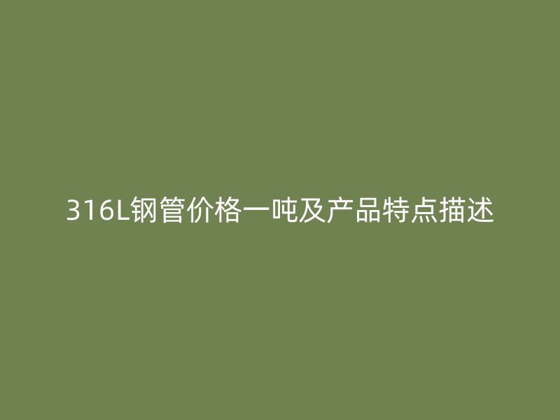 316L鋼管價格一噸及產(chǎn)品特點描述