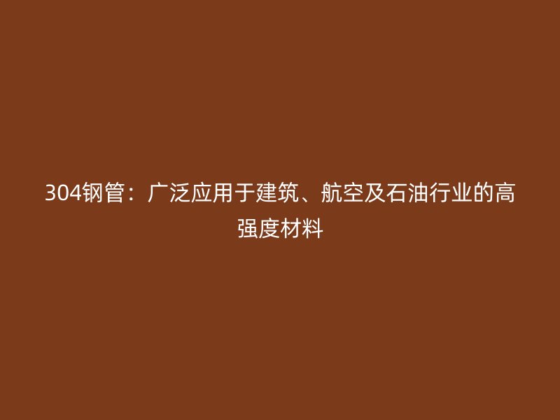 304鋼管：廣泛應(yīng)用于建筑、航空及石油行業(yè)的高強度材料