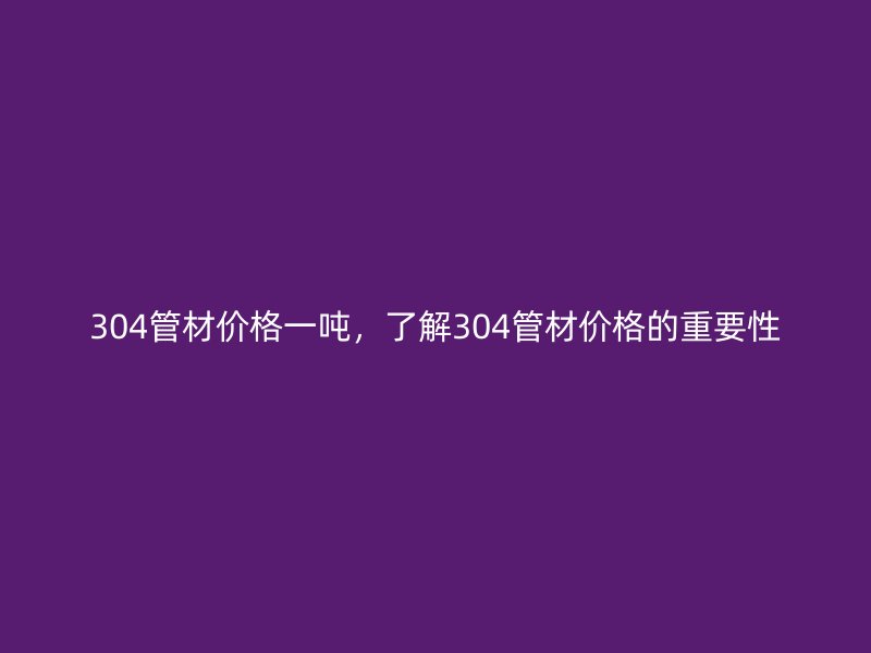304管材價格一噸，了解304管材價格的重要性