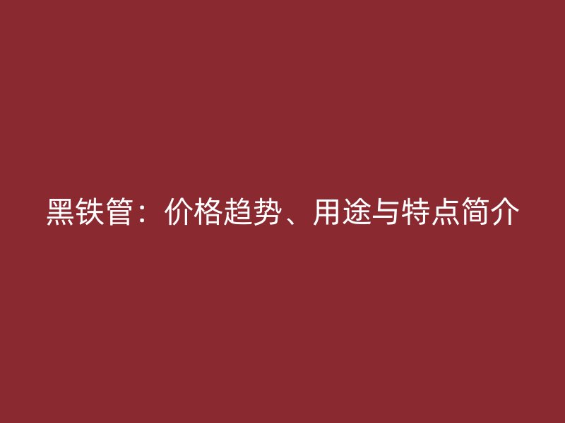 黑鐵管：價格趨勢、用途與特點簡介