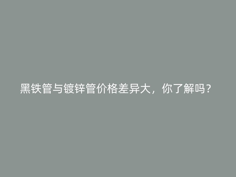 黑鐵管與鍍鋅管價(jià)格差異大，你了解嗎？