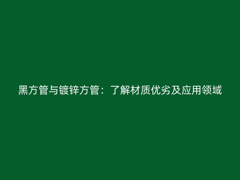 黑方管與鍍鋅方管：了解材質(zhì)優(yōu)劣及應用領(lǐng)域