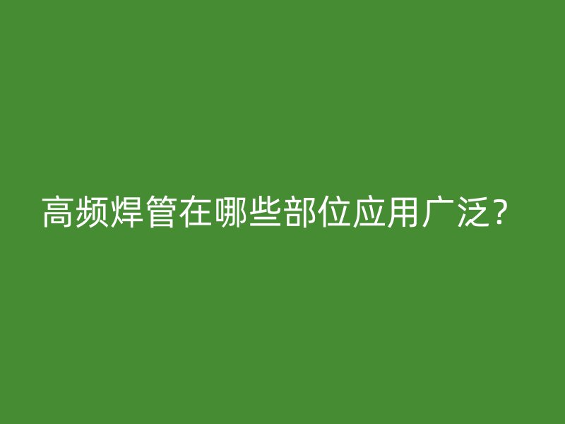 高頻焊管在哪些部位應用廣泛？