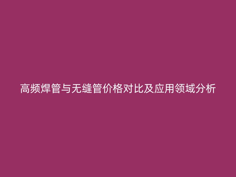 高頻焊管與無縫管價格對比及應用領(lǐng)域分析
