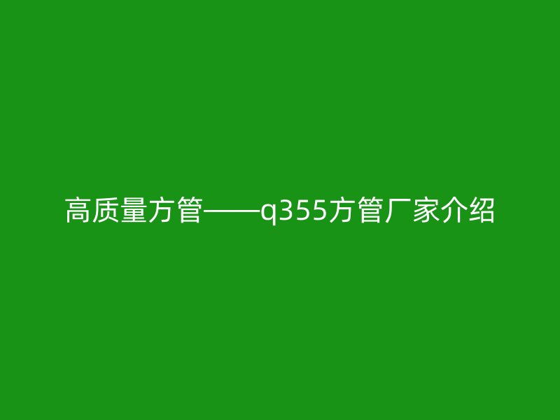 高質(zhì)量方管——q355方管廠家介紹
