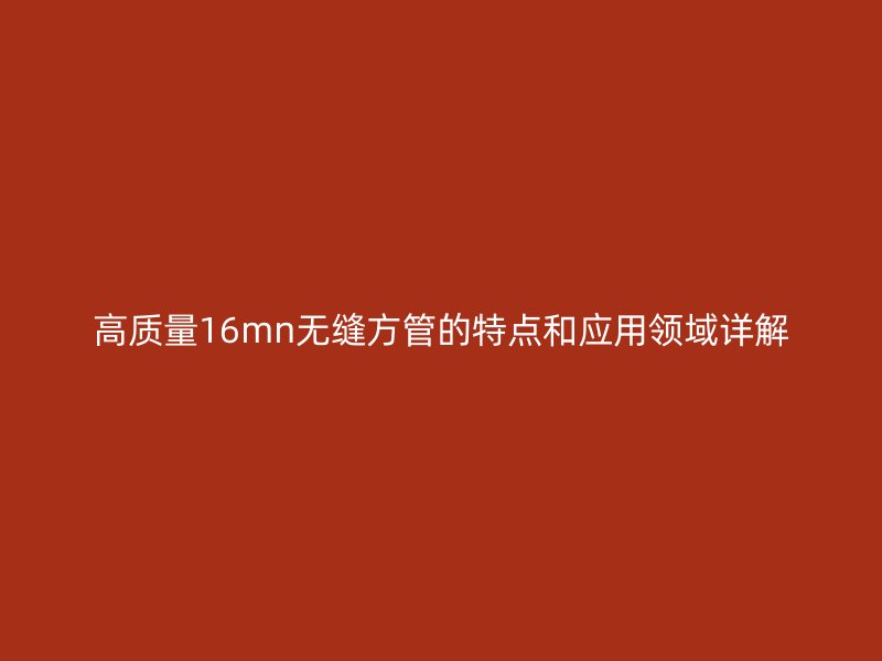 高質(zhì)量16mn無縫方管的特點和應(yīng)用領(lǐng)域詳解