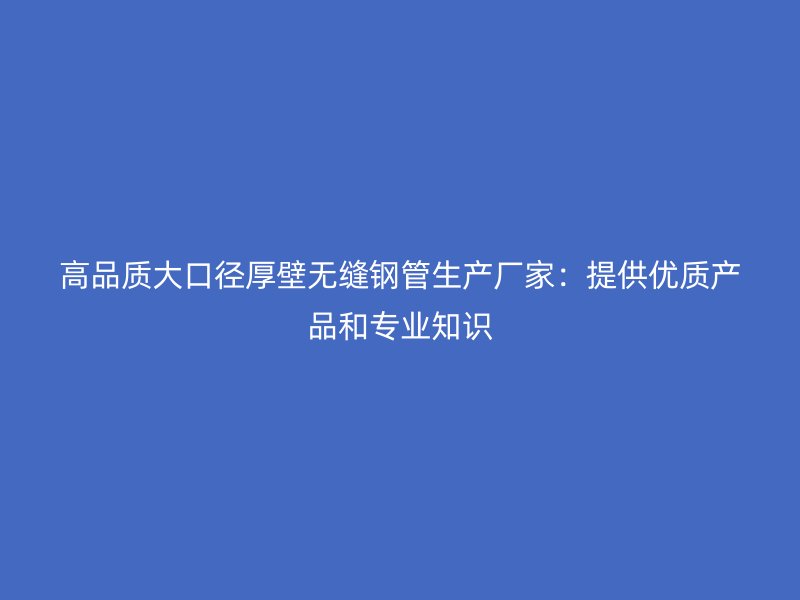 高品質(zhì)大口徑厚壁無縫鋼管生產(chǎn)廠家：提供優(yōu)質(zhì)產(chǎn)品和專業(yè)知識(shí)