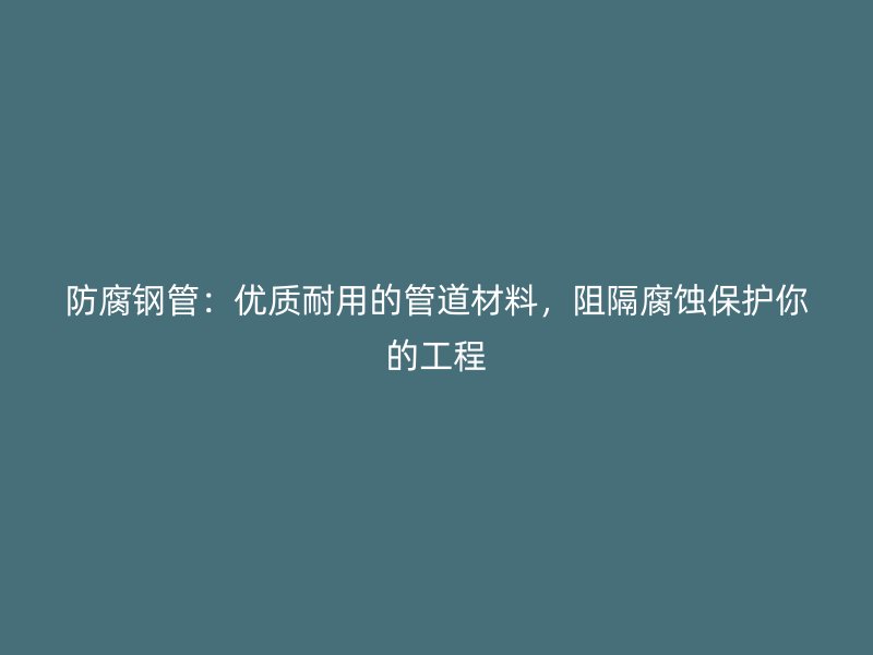 防腐鋼管：優(yōu)質(zhì)耐用的管道材料，阻隔腐蝕保護你的工程