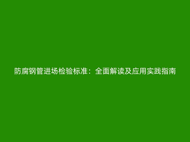 防腐鋼管進(jìn)場(chǎng)檢驗(yàn)標(biāo)準(zhǔn)：全面解讀及應(yīng)用實(shí)踐指南