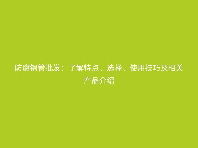 防腐鋼管批發(fā)：了解特點、選擇、使用技巧及相關產(chǎn)品介紹